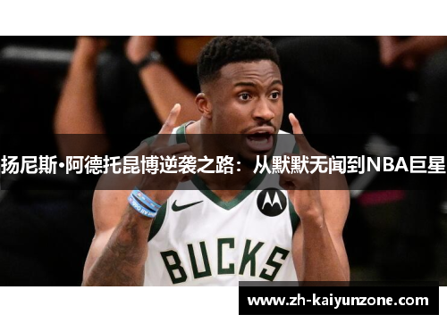 扬尼斯·阿德托昆博逆袭之路：从默默无闻到NBA巨星