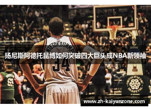 扬尼斯阿德托昆博如何突破四大巨头成NBA新领袖