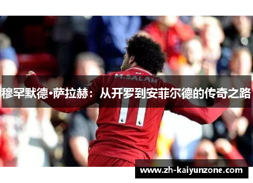 穆罕默德·萨拉赫：从开罗到安菲尔德的传奇之路