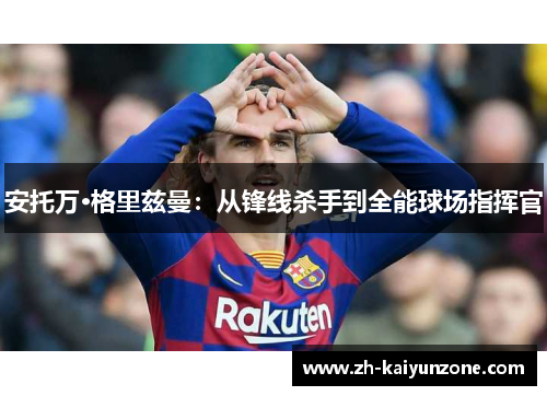 安托万·格里兹曼：从锋线杀手到全能球场指挥官