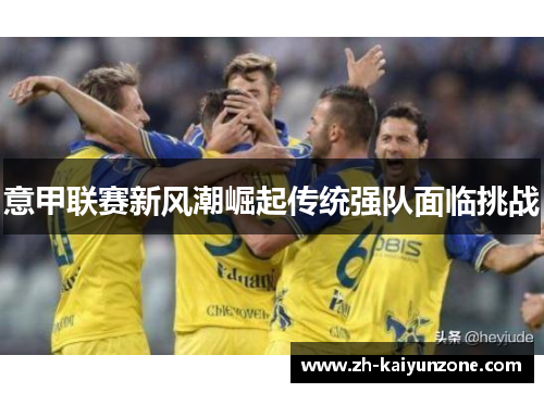 意甲联赛新风潮崛起传统强队面临挑战