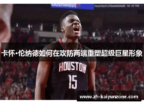 卡怀·伦纳德如何在攻防两端重塑超级巨星形象