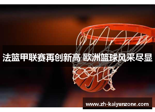法篮甲联赛再创新高 欧洲篮球风采尽显