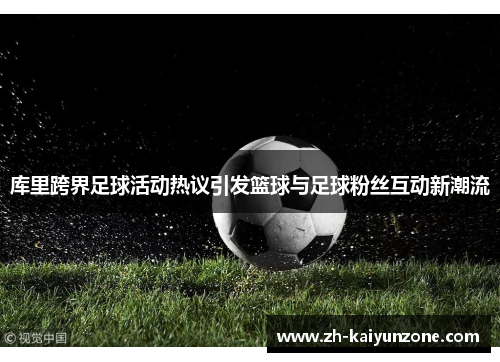 库里跨界足球活动热议引发篮球与足球粉丝互动新潮流