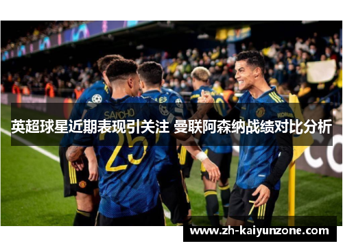 英超球星近期表现引关注 曼联阿森纳战绩对比分析