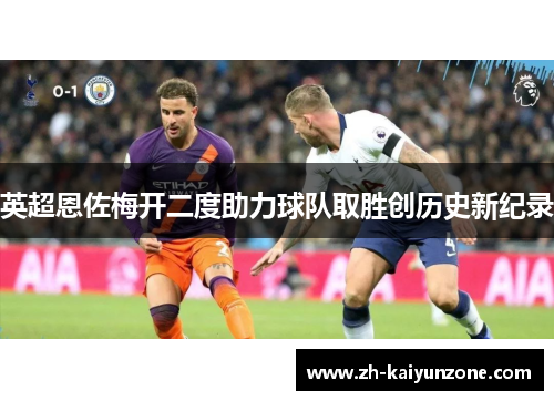 英超恩佐梅开二度助力球队取胜创历史新纪录