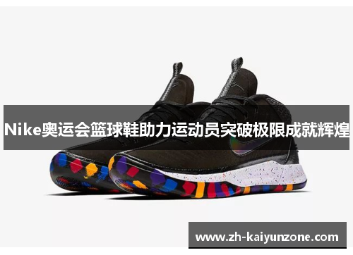 Nike奥运会篮球鞋助力运动员突破极限成就辉煌